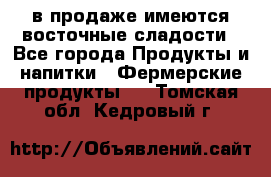 в продаже имеются восточные сладости - Все города Продукты и напитки » Фермерские продукты   . Томская обл.,Кедровый г.